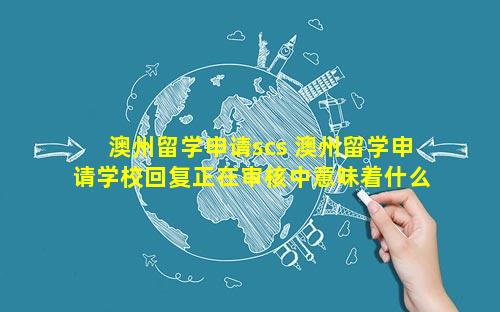 澳州留学申请scs 澳州留学申请学校回复正在审核中意味着什么